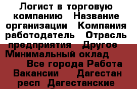 Логист в торговую компанию › Название организации ­ Компания-работодатель › Отрасль предприятия ­ Другое › Минимальный оклад ­ 35 000 - Все города Работа » Вакансии   . Дагестан респ.,Дагестанские Огни г.